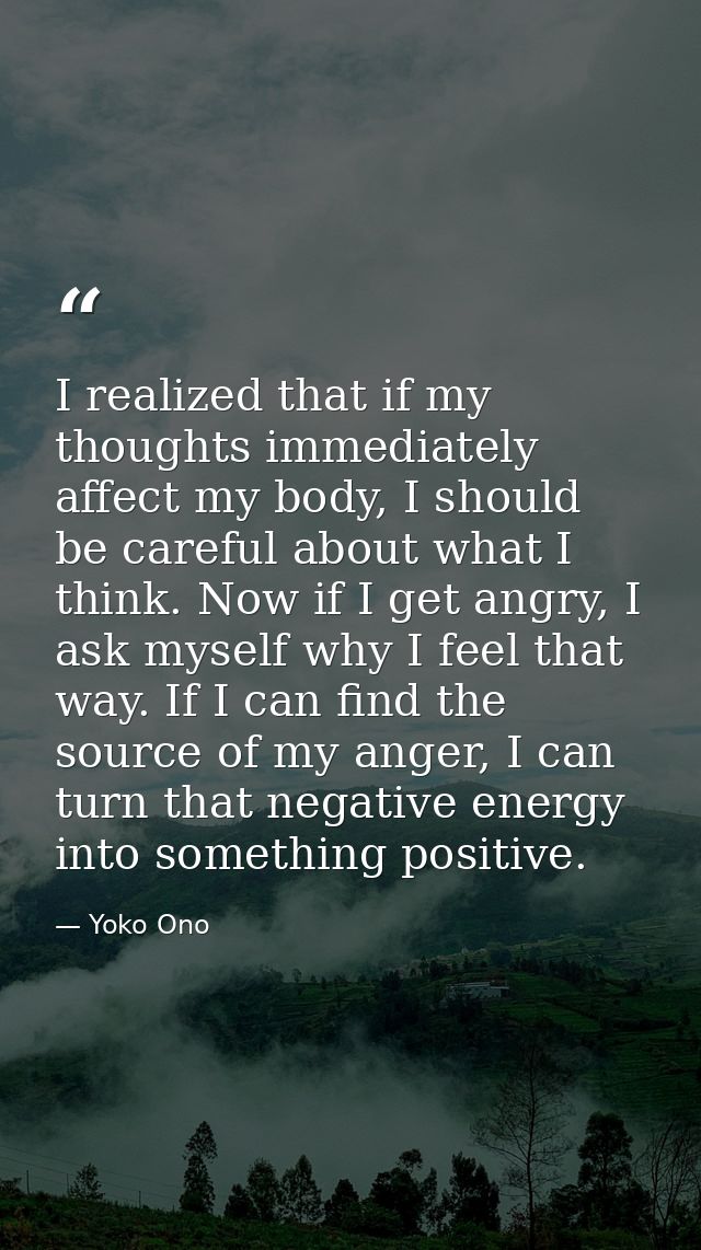 I realized that if my thoughts immediately affect my body, I should be careful about what I think. Now if I get angry, I — Yoko Ono