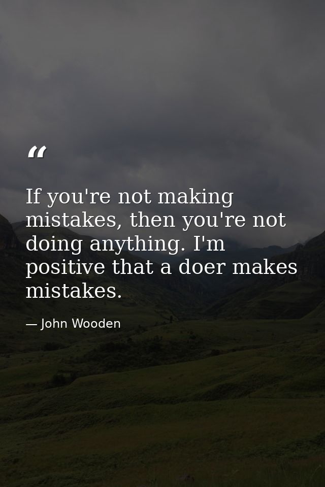 If you're not making mistakes, then you're not doing anything. I'm positive that a doer makes mistakes. — John Wooden