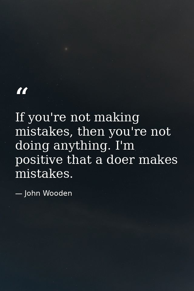 If you're not making mistakes, then you're not doing anything. I'm positive that a doer makes mistakes. — John Wooden