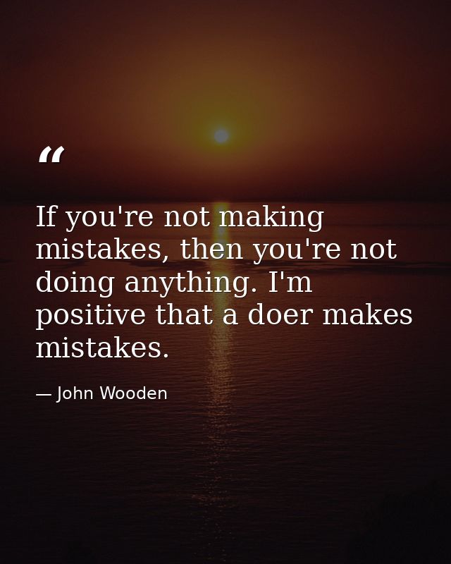 If you're not making mistakes, then you're not doing anything. I'm positive that a doer makes mistakes. — John Wooden
