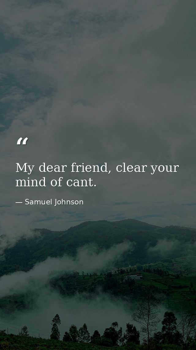 My dear friend, clear your mind of cant. — Samuel Johnson