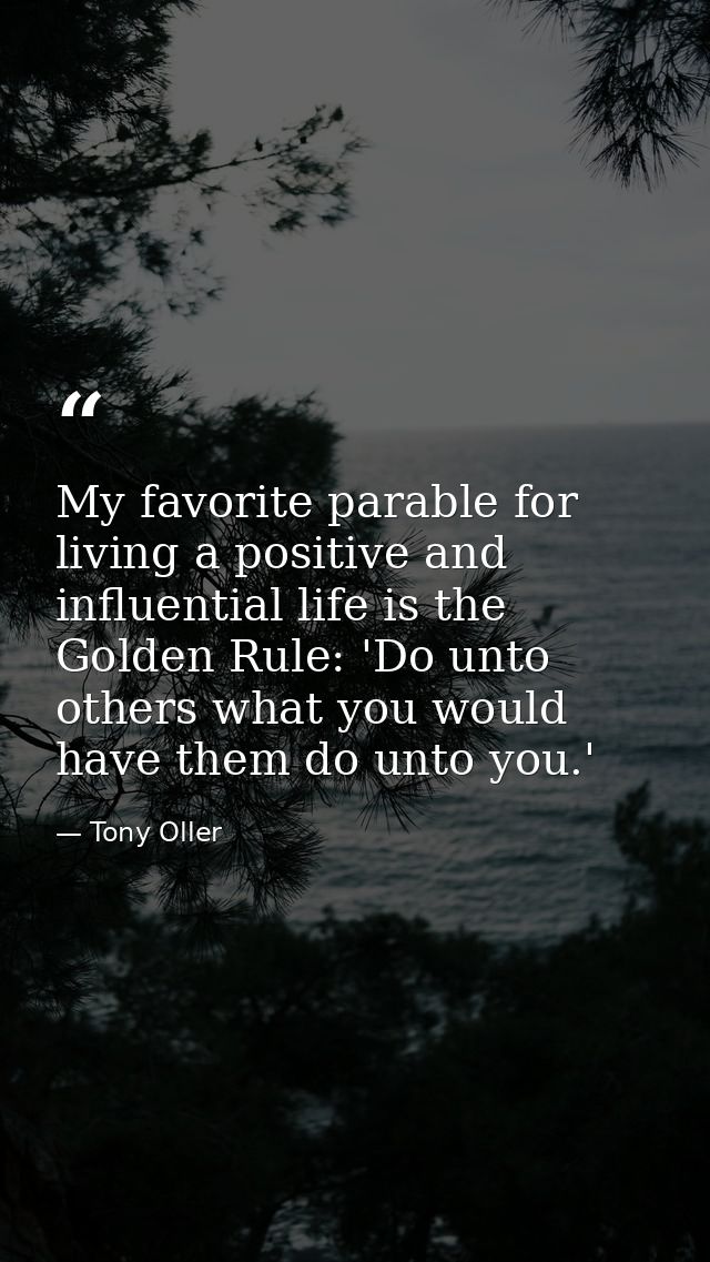 My favorite parable for living a positive and influential life is the Golden Rule: 'Do unto others what you would have t — Tony Oller