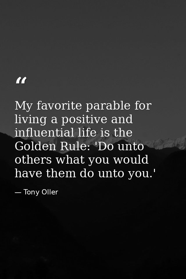 My favorite parable for living a positive and influential life is the Golden Rule: 'Do unto others what you would have t — Tony Oller