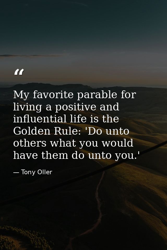 My favorite parable for living a positive and influential life is the Golden Rule: 'Do unto others what you would have t — Tony Oller