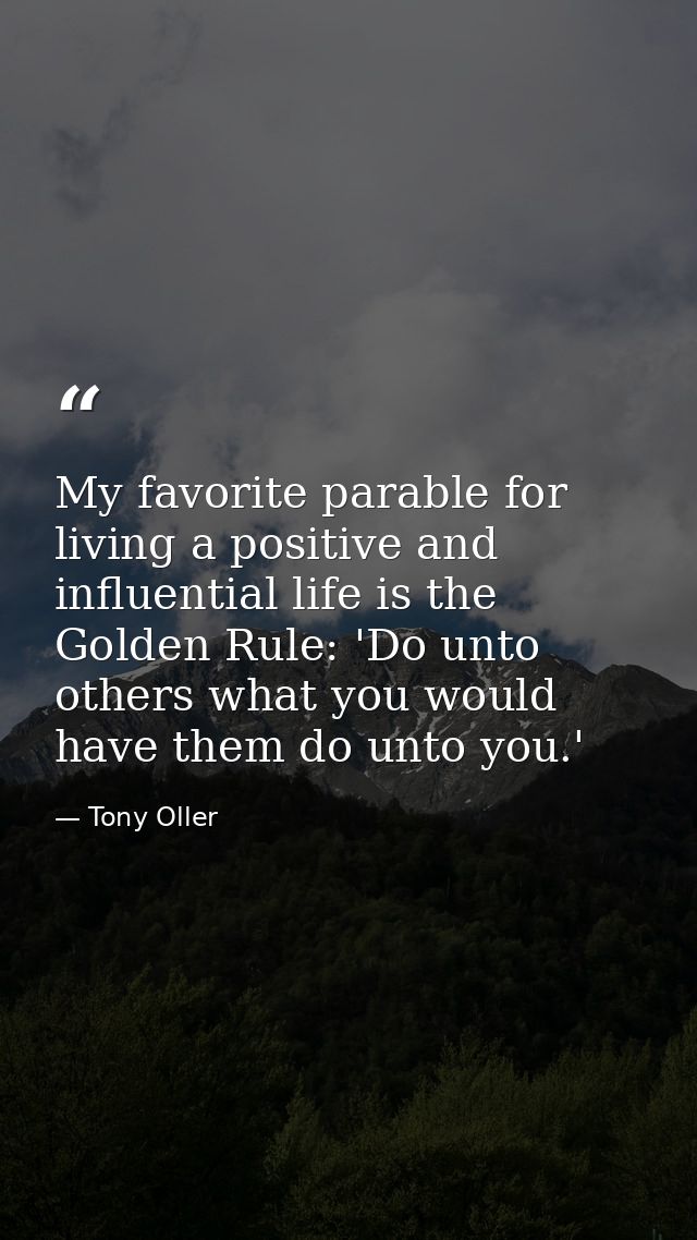 My favorite parable for living a positive and influential life is the Golden Rule: 'Do unto others what you would have t — Tony Oller