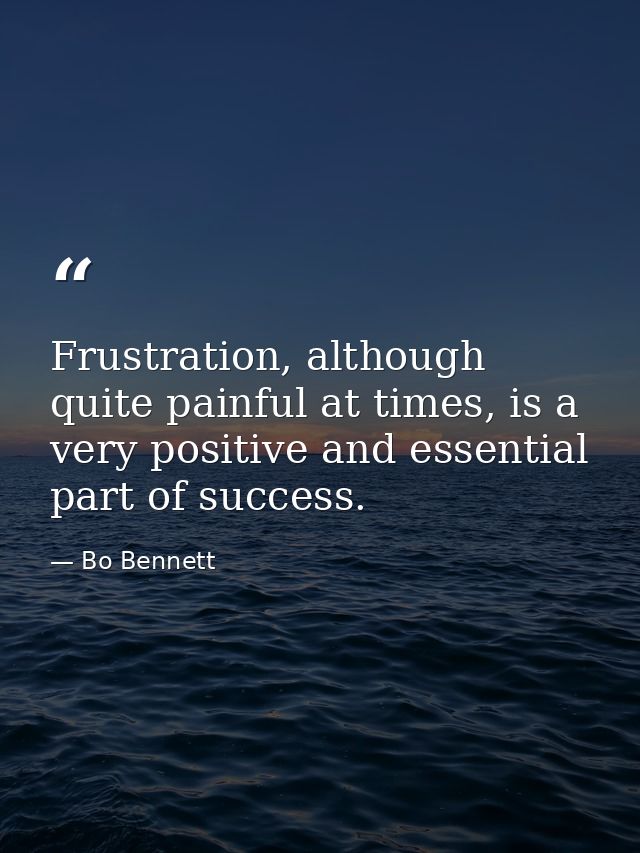 Frustration, although quite painful at times, is a very positive and essential part of success. — Bo Bennett