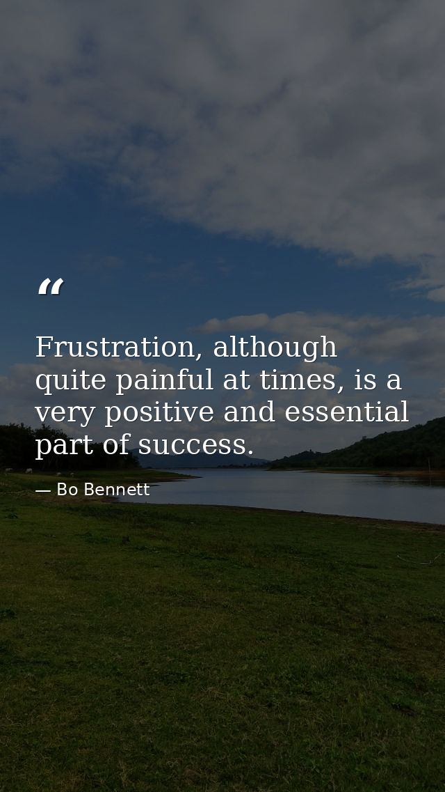 Frustration, although quite painful at times, is a very positive and essential part of success. — Bo Bennett