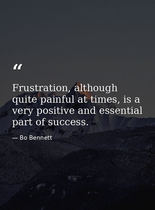 Frustration, although quite painful at times, is a very positive and essential part of success. — Bo Bennett