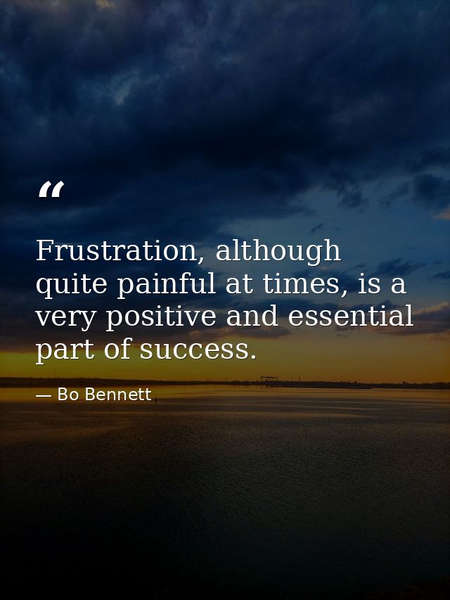 Frustration, although quite painful at times, is a very positive and essential part of success. — Bo Bennett