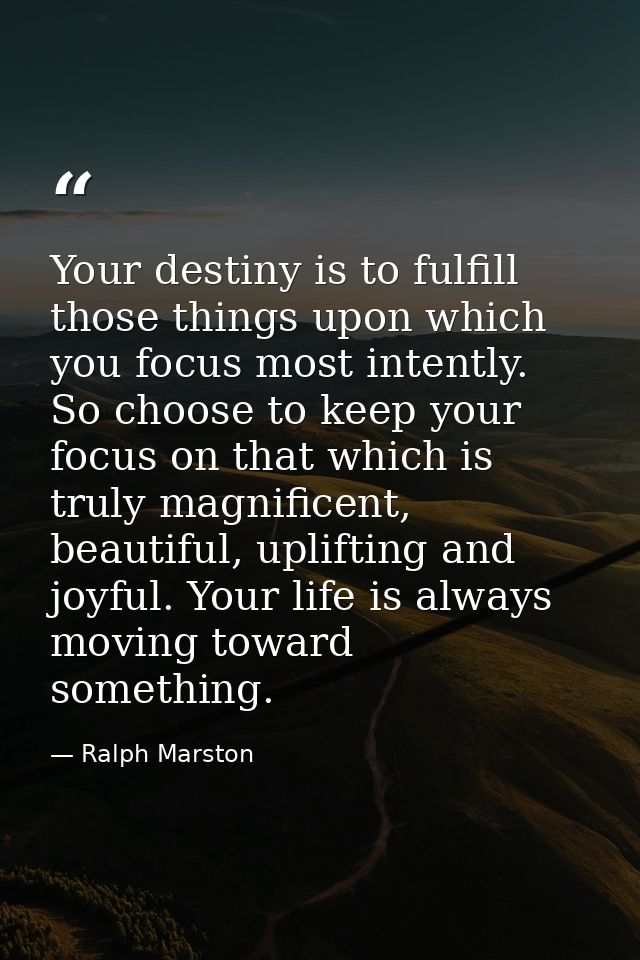 Your destiny is to fulfill those things upon which you focus most intently. So choose to keep your focus on that which i — Ralph Marston