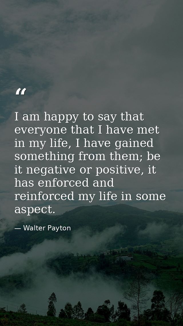 I am happy to say that everyone that I have met in my life, I have gained something from them; be it negative or positiv — Walter Payton