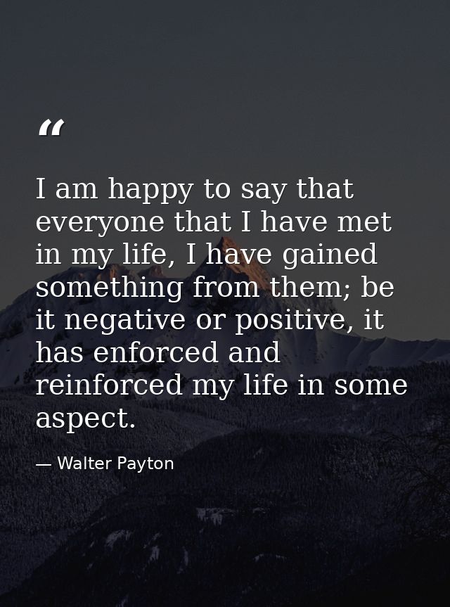 I am happy to say that everyone that I have met in my life, I have gained something from them; be it negative or positiv — Walter Payton