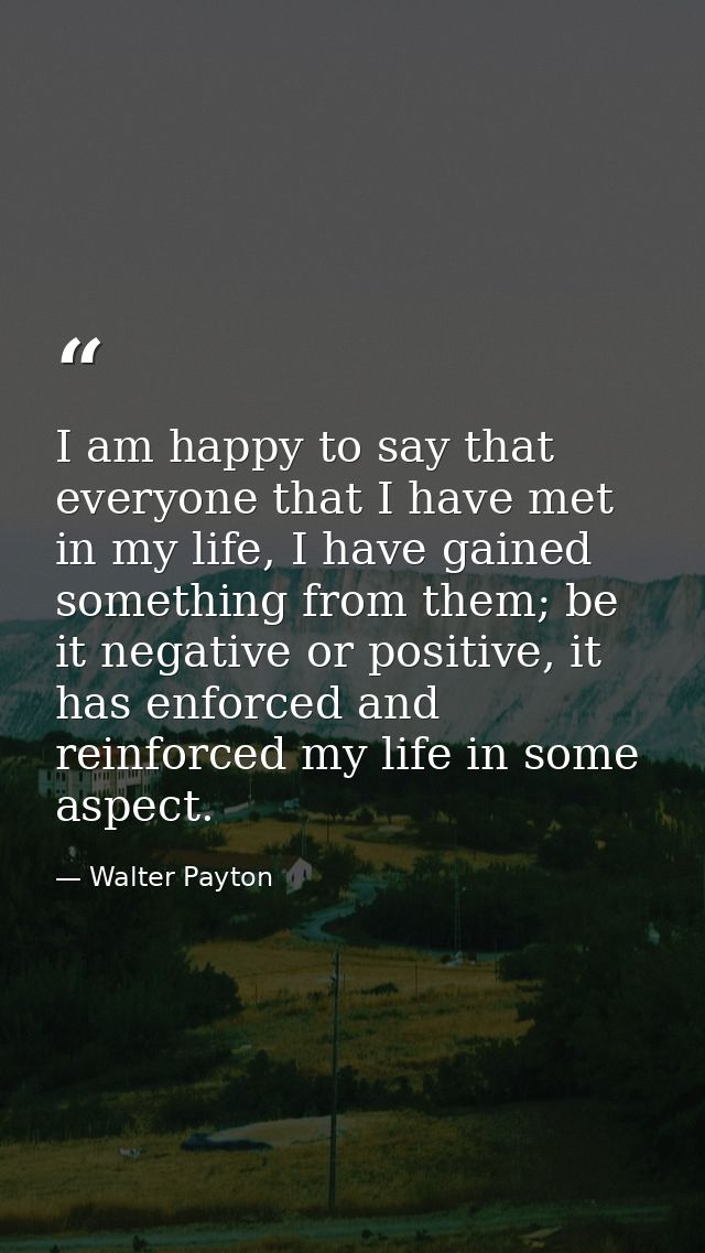 I am happy to say that everyone that I have met in my life, I have gained something from them; be it negative or positiv — Walter Payton