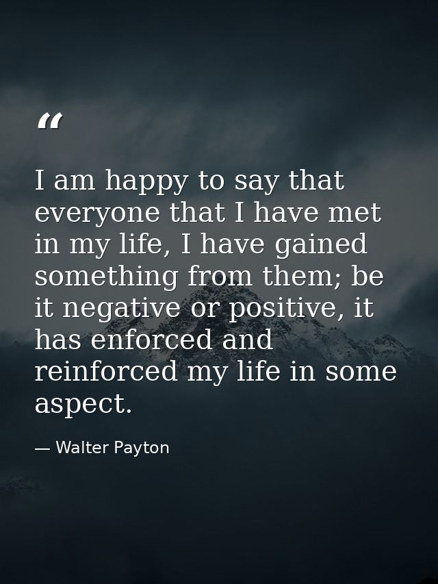 I am happy to say that everyone that I have met in my life, I have gained something from them; be it negative or positiv — Walter Payton