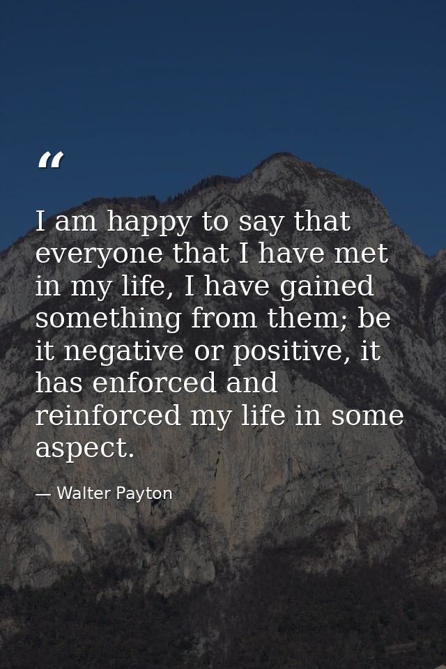 I am happy to say that everyone that I have met in my life, I have gained something from them; be it negative or positiv — Walter Payton