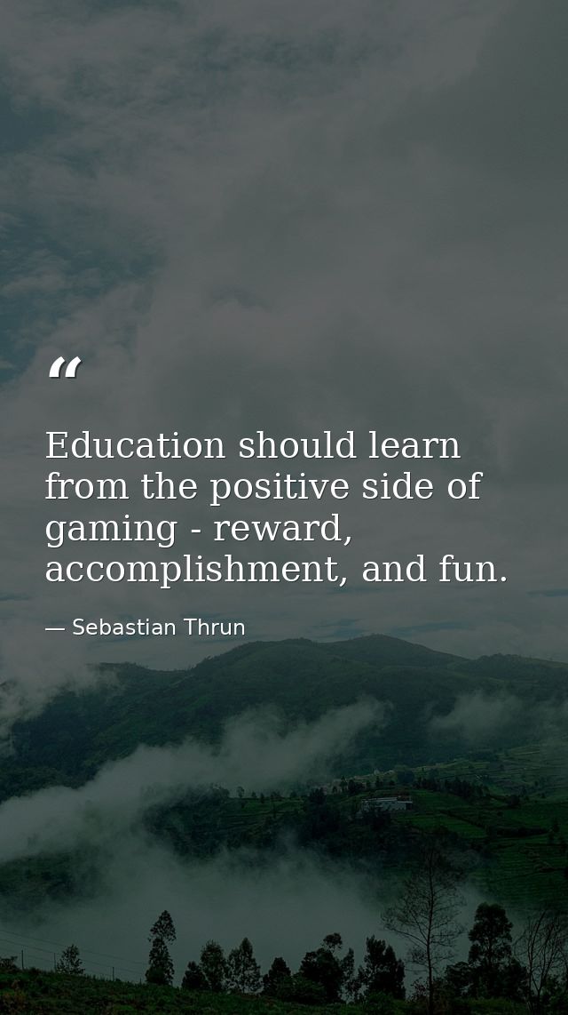 Education should learn from the positive side of gaming - reward, accomplishment, and fun. — Sebastian Thrun