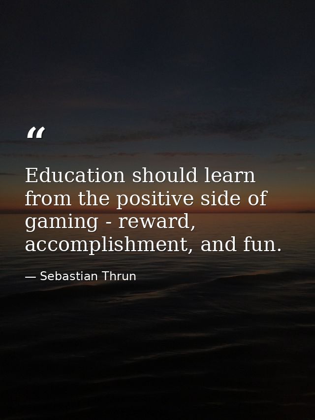 Education should learn from the positive side of gaming - reward, accomplishment, and fun. — Sebastian Thrun