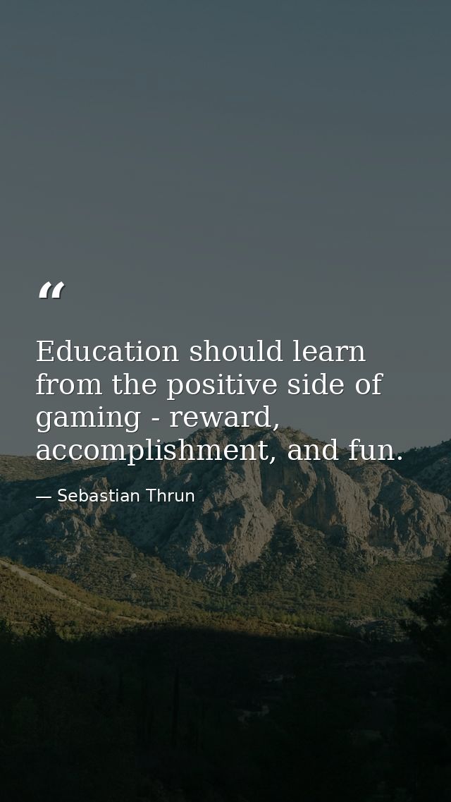 Education should learn from the positive side of gaming - reward, accomplishment, and fun. — Sebastian Thrun