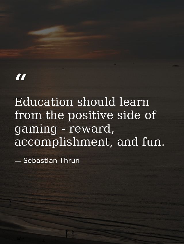 Education should learn from the positive side of gaming - reward, accomplishment, and fun. — Sebastian Thrun