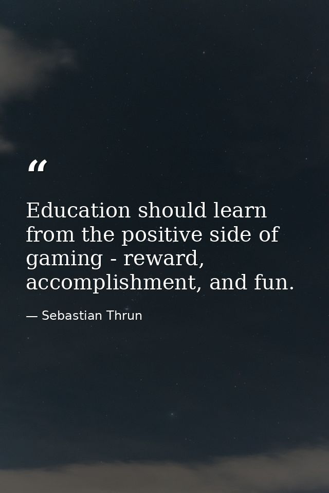 Education should learn from the positive side of gaming - reward, accomplishment, and fun. — Sebastian Thrun