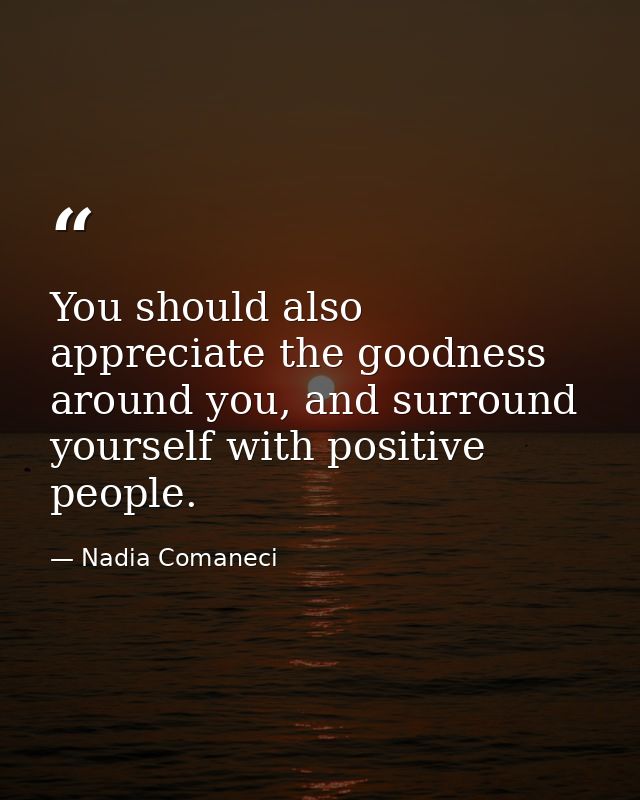 You should also appreciate the goodness around you, and surround yourself with positive people. — Nadia Comaneci