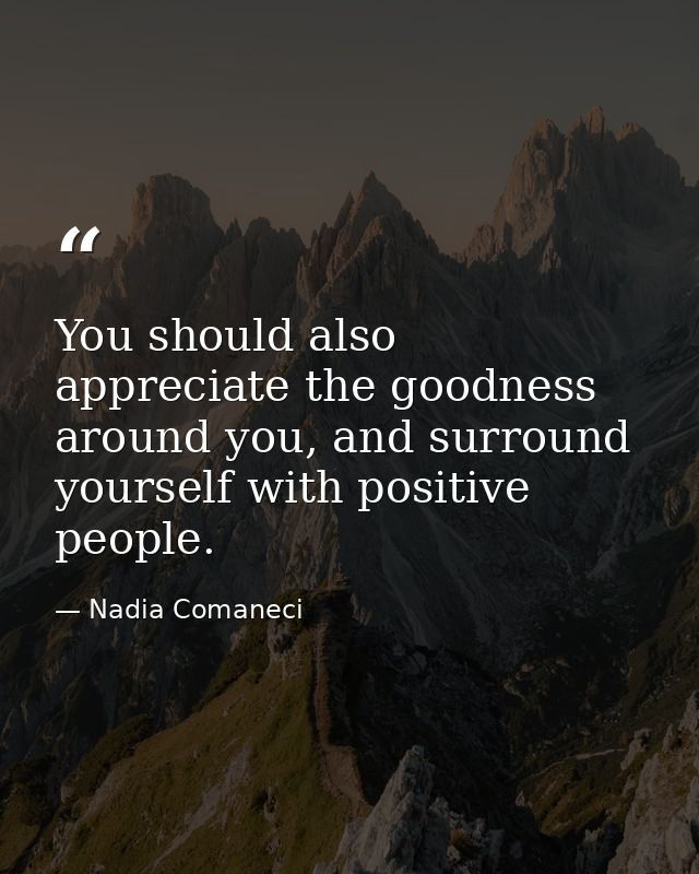 You should also appreciate the goodness around you, and surround yourself with positive people. — Nadia Comaneci
