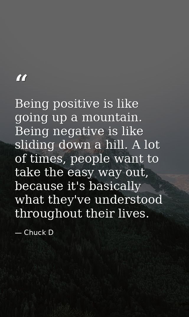 Being positive is like going up a mountain. Being negative is like sliding down a hill. A lot of times, people want to t — Chuck D