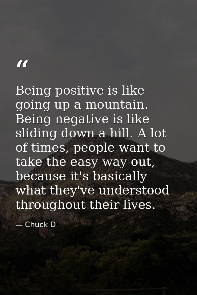 Being positive is like going up a mountain. Being negative is like sliding down a hill. A lot of times, people want to t — Chuck D