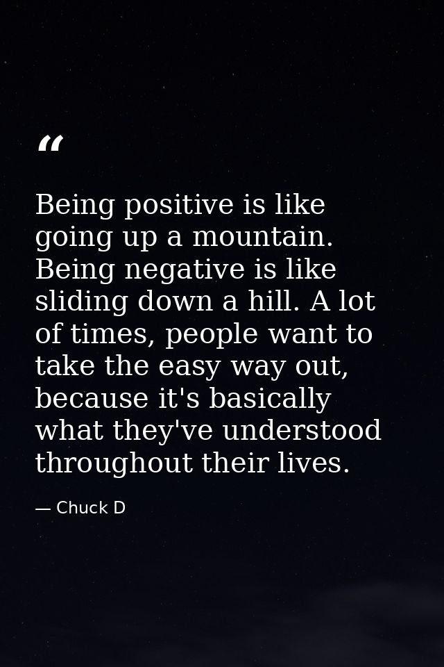 Being positive is like going up a mountain. Being negative is like sliding down a hill. A lot of times, people want to t — Chuck D