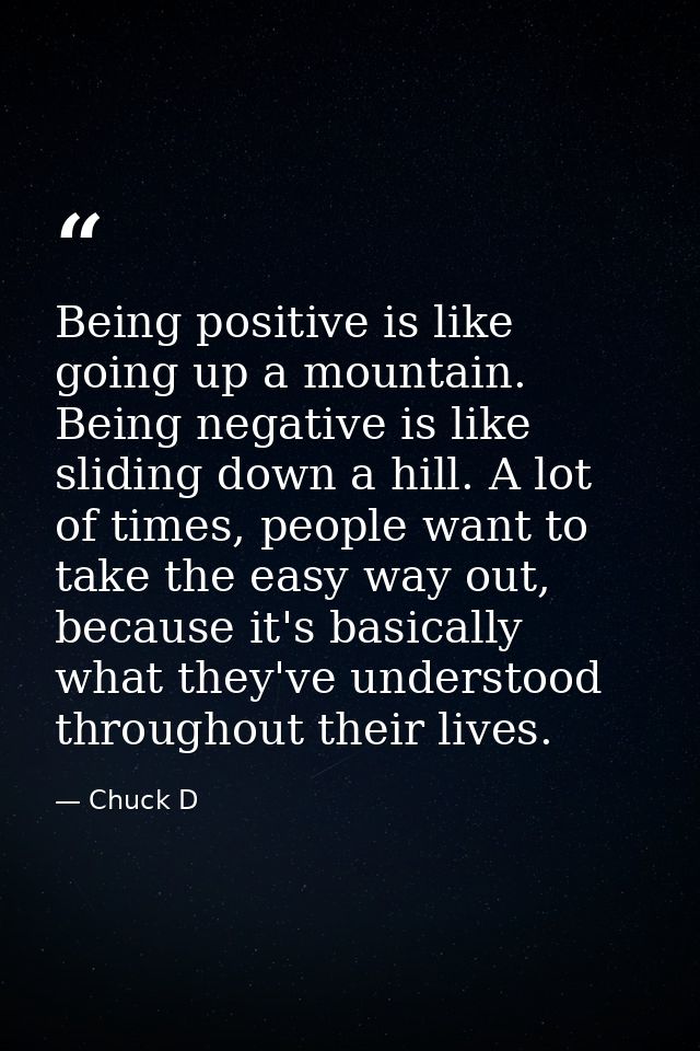 Being positive is like going up a mountain. Being negative is like sliding down a hill. A lot of times, people want to t — Chuck D