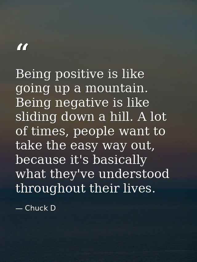 Being positive is like going up a mountain. Being negative is like sliding down a hill. A lot of times, people want to t — Chuck D