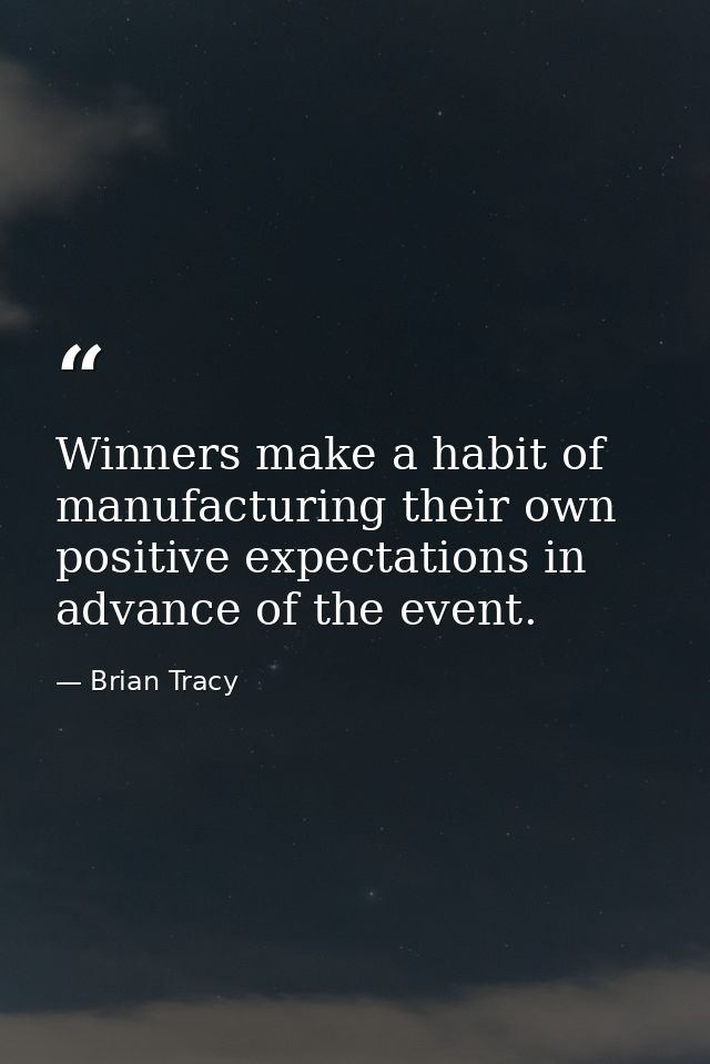 Winners make a habit of manufacturing their own positive expectations in advance of the event. — Brian Tracy