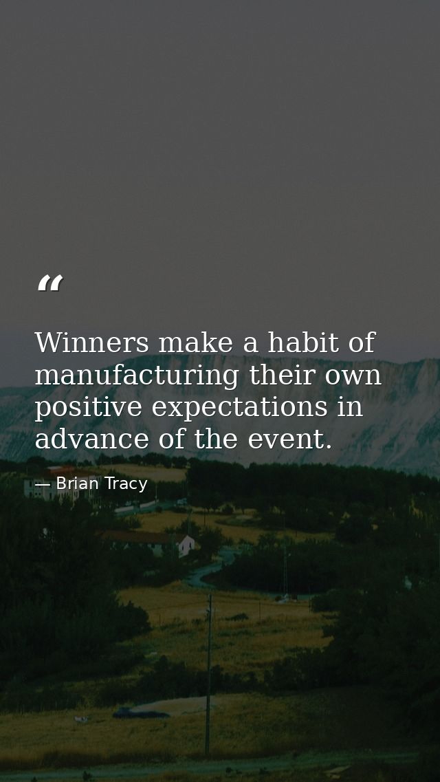 Winners make a habit of manufacturing their own positive expectations in advance of the event. — Brian Tracy