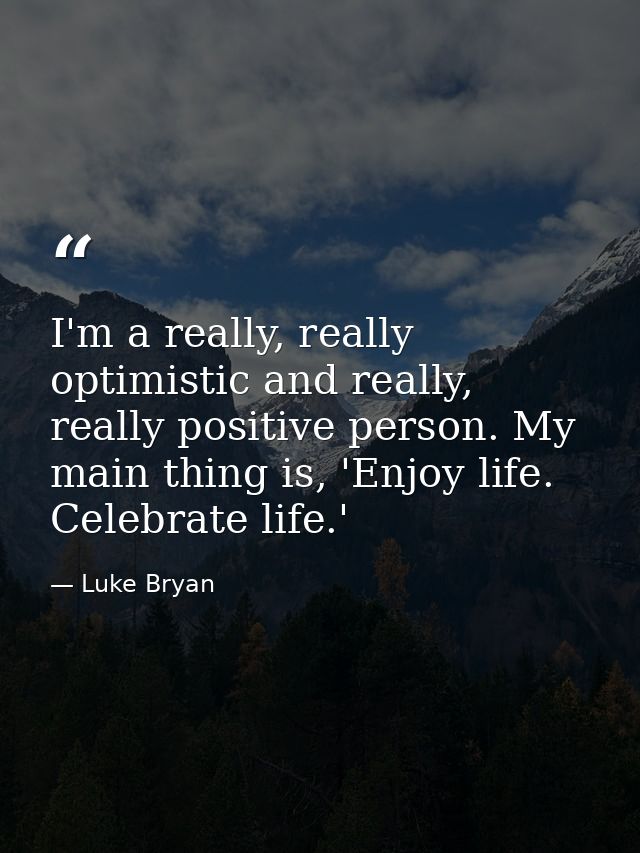 I'm a really, really optimistic and really, really positive person. My main thing is, 'Enjoy life. Celebrate life.' — Luke Bryan