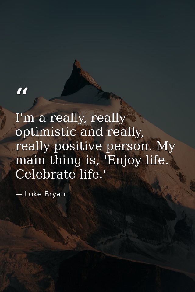 I'm a really, really optimistic and really, really positive person. My main thing is, 'Enjoy life. Celebrate life.' — Luke Bryan