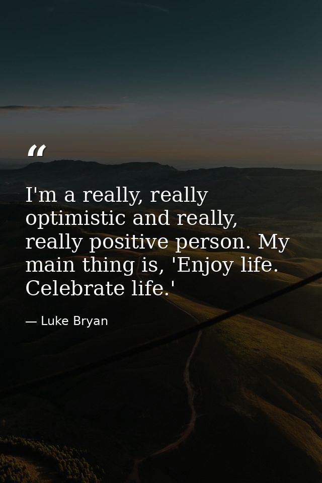 I'm a really, really optimistic and really, really positive person. My main thing is, 'Enjoy life. Celebrate life.' — Luke Bryan