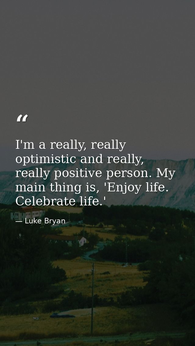 I'm a really, really optimistic and really, really positive person. My main thing is, 'Enjoy life. Celebrate life.' — Luke Bryan
