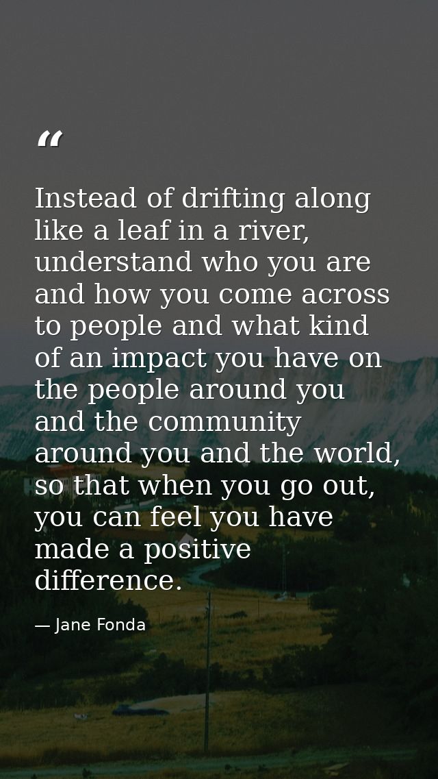 Instead of drifting along like a leaf in a river, understand who you are and how you come across to people and what kind — Jane Fonda