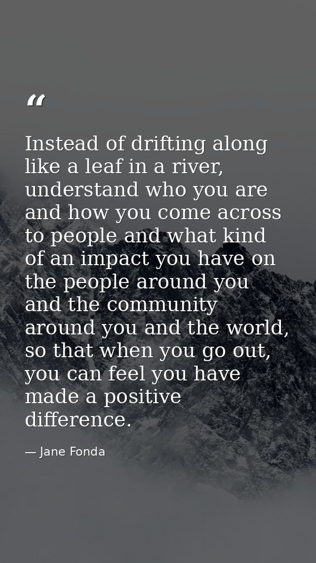 Instead of drifting along like a leaf in a river, understand who you are and how you come across to people and what kind — Jane Fonda