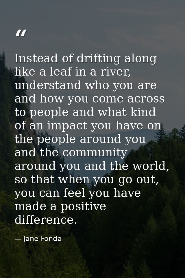 Instead of drifting along like a leaf in a river, understand who you are and how you come across to people and what kind — Jane Fonda