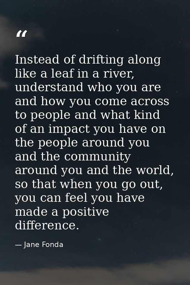 Instead of drifting along like a leaf in a river, understand who you are and how you come across to people and what kind — Jane Fonda