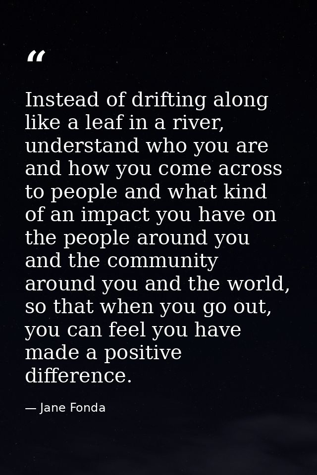 Instead of drifting along like a leaf in a river, understand who you are and how you come across to people and what kind — Jane Fonda