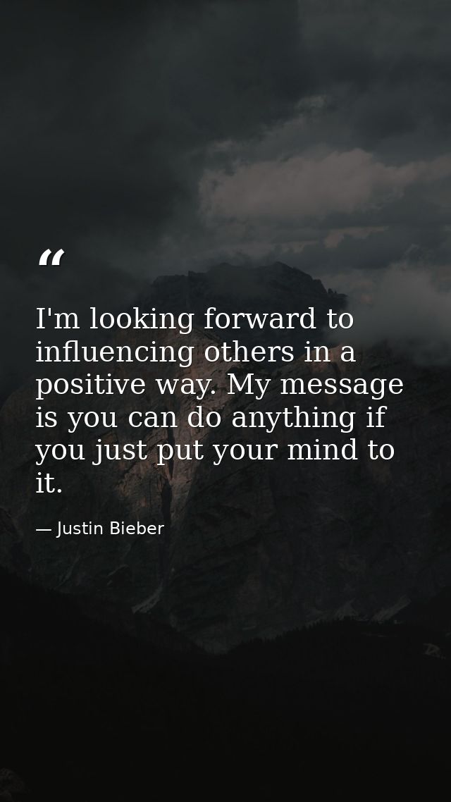 I'm looking forward to influencing others in a positive way. My message is you can do anything if you just put your mind — Justin Bieber