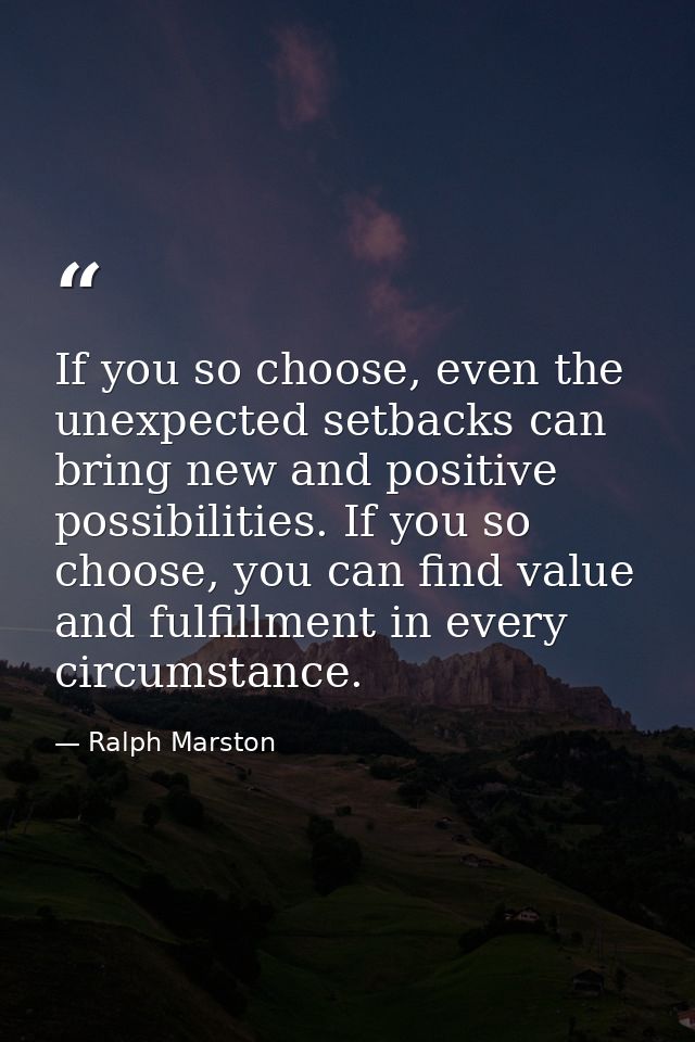 If you so choose, even the unexpected setbacks can bring new and positive possibilities. If you so choose, you can find  — Ralph Marston