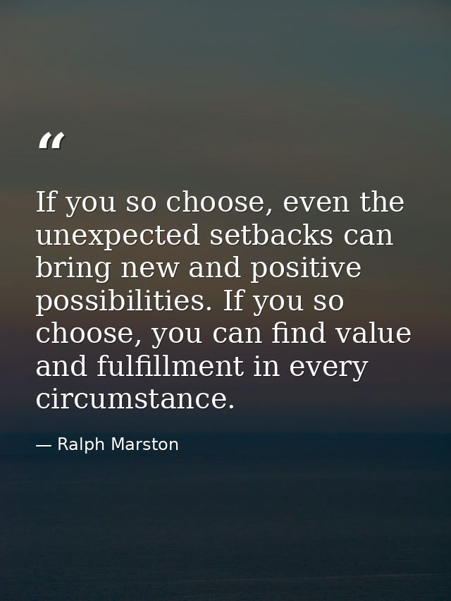 If you so choose, even the unexpected setbacks can bring new and positive possibilities. If you so choose, you can find  — Ralph Marston