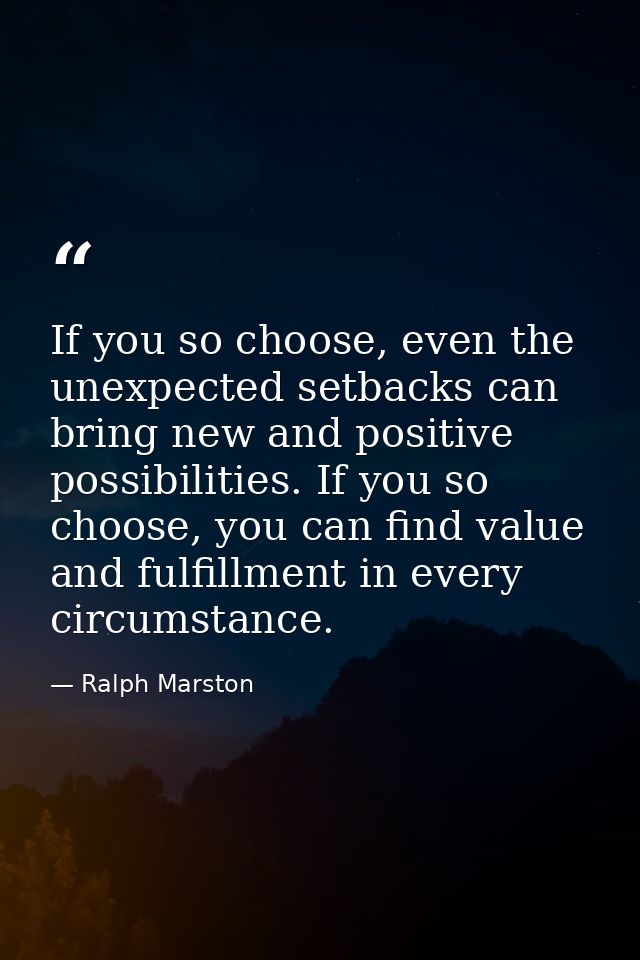 If you so choose, even the unexpected setbacks can bring new and positive possibilities. If you so choose, you can find  — Ralph Marston