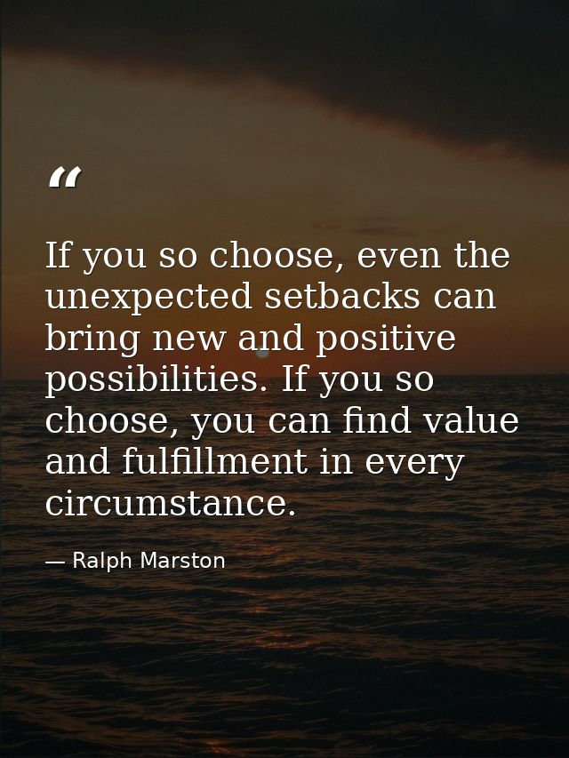 If you so choose, even the unexpected setbacks can bring new and positive possibilities. If you so choose, you can find  — Ralph Marston