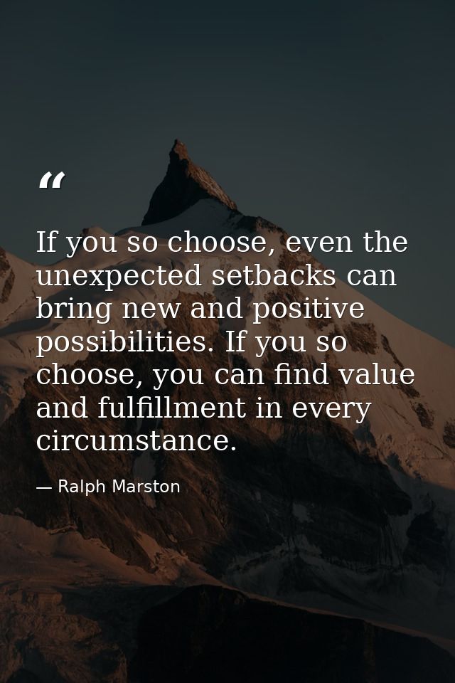 If you so choose, even the unexpected setbacks can bring new and positive possibilities. If you so choose, you can find  — Ralph Marston