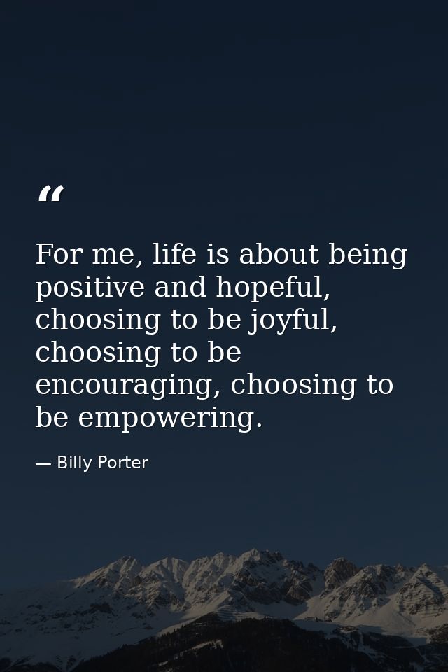 For me, life is about being positive and hopeful, choosing to be joyful, choosing to be encouraging, choosing to be empo — Billy Porter