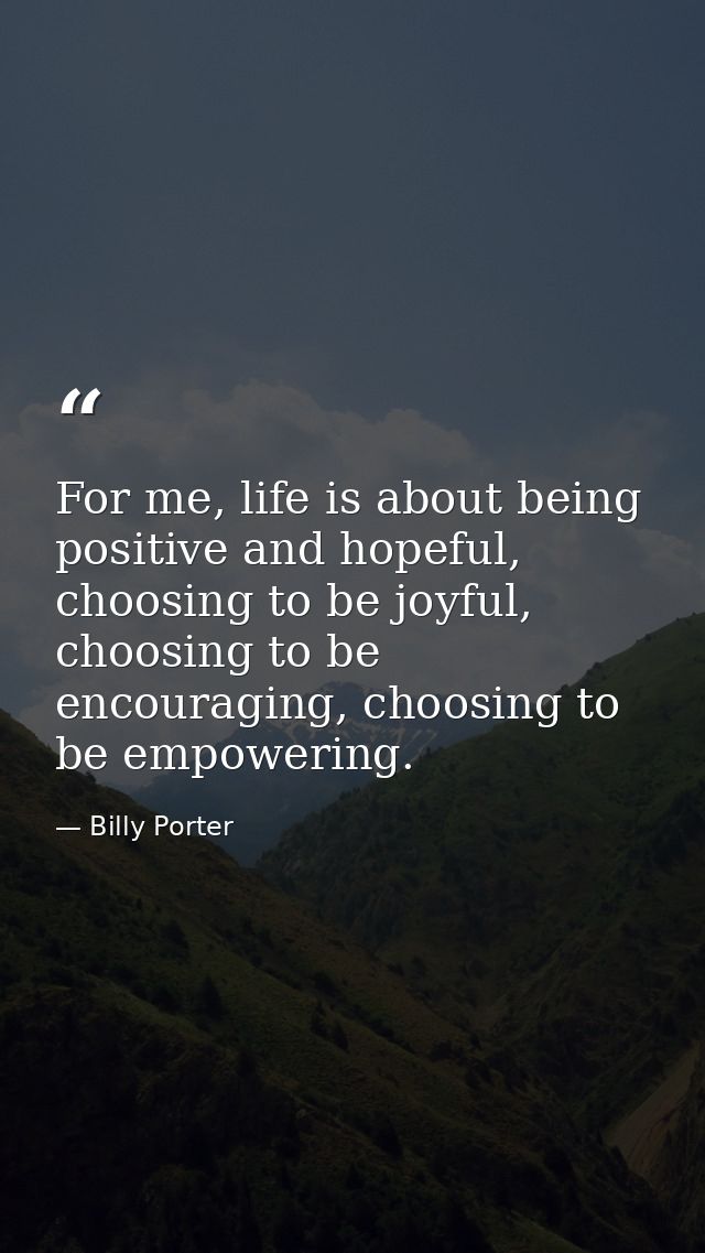 For me, life is about being positive and hopeful, choosing to be joyful, choosing to be encouraging, choosing to be empo — Billy Porter